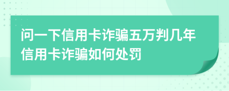 問一下信用卡詐騙五萬判幾年信用卡詐騙如何處罰