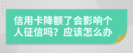 信用卡降額了會(huì)影響個(gè)人征信嗎？應(yīng)該怎么辦