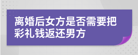 離婚后女方是否需要把彩禮錢返還男方