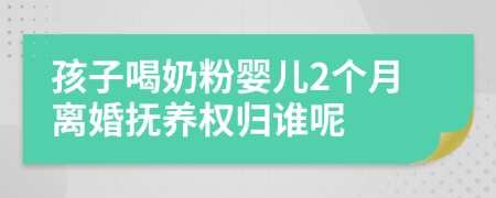 孩子喝奶粉嬰兒2個(gè)月離婚撫養(yǎng)權(quán)歸誰(shuí)呢