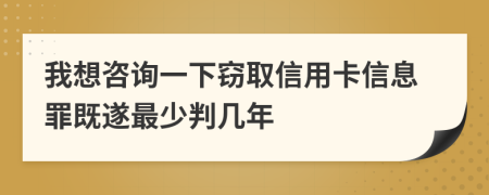 我想咨詢一下竊取信用卡信息罪既遂最少判幾年