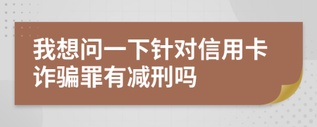 我想問一下針對(duì)信用卡詐騙罪有減刑嗎