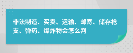 非法制造、買賣、運輸、郵寄、儲存槍支、彈藥、爆炸物會怎么判