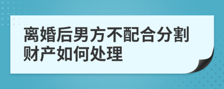 離婚后男方不配合分割財產如何處理