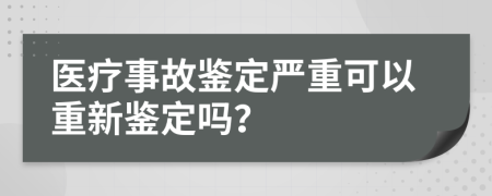 醫(yī)療事故鑒定嚴重可以重新鑒定嗎？