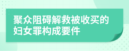 聚眾阻礙解救被收買的婦女罪構成要件