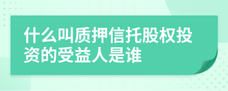 什么叫質(zhì)押信托股權(quán)投資的受益人是誰