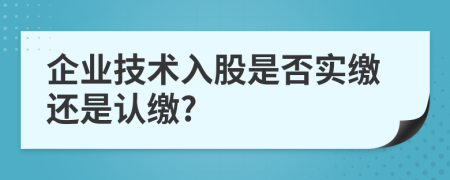 企業(yè)技術(shù)入股是否實繳還是認(rèn)繳?