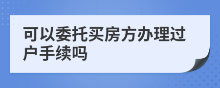 可以委托買房方辦理過戶手續(xù)嗎