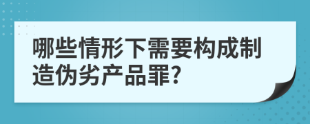 哪些情形下需要構(gòu)成制造偽劣產(chǎn)品罪?