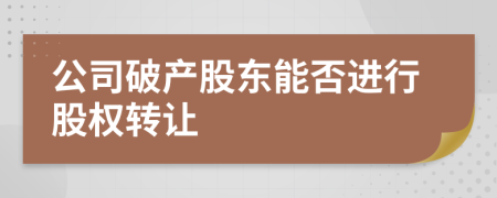 公司破產股東能否進行股權轉讓