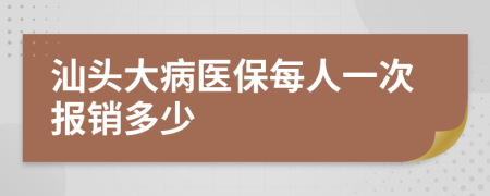 汕頭大病醫(yī)保每人一次報(bào)銷多少
