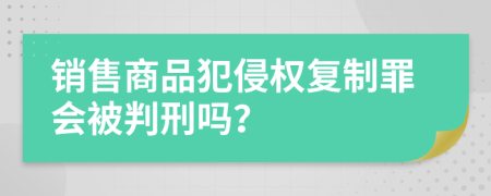 銷售商品犯侵權復制罪會被判刑嗎？