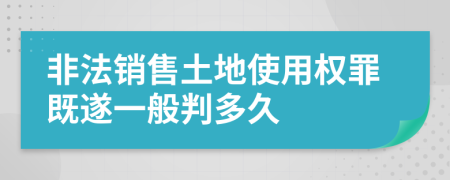 非法銷售土地使用權(quán)罪既遂一般判多久