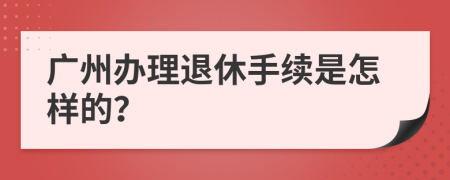 廣州辦理退休手續(xù)是怎樣的？