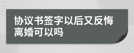 協(xié)議書簽字以后又反悔離婚可以嗎