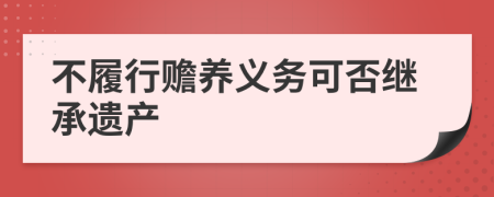 不履行贍養(yǎng)義務可否繼承遺產(chǎn)