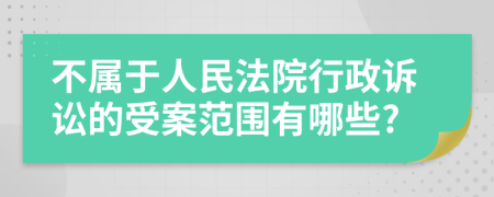 不屬于人民法院行政訴訟的受案范圍有哪些?