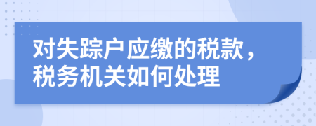 對失蹤戶應(yīng)繳的稅款，稅務(wù)機(jī)關(guān)如何處理