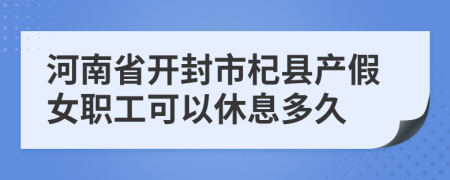 河南省開封市杞縣產假女職工可以休息多久