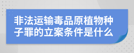 非法運輸毒品原植物種子罪的立案條件是什么