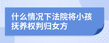 什么情況下法院將小孩撫養(yǎng)權(quán)判歸女方