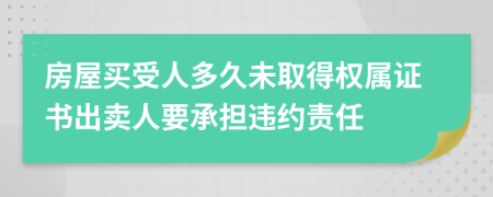 房屋買受人多久未取得權(quán)屬證書出賣人要承擔(dān)違約責(zé)任