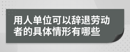 用人單位可以辭退勞動(dòng)者的具體情形有哪些