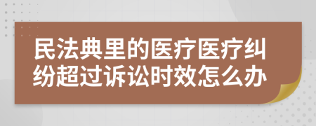 民法典里的醫(yī)療醫(yī)療糾紛超過(guò)訴訟時(shí)效怎么辦