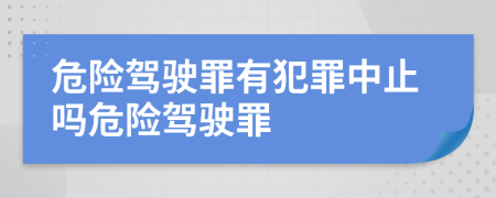危險(xiǎn)駕駛罪有犯罪中止嗎危險(xiǎn)駕駛罪