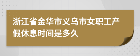 浙江省金華市義烏市女職工產(chǎn)假休息時間是多久