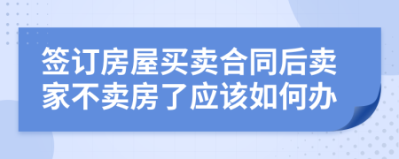 簽訂房屋買賣合同后賣家不賣房了應該如何辦