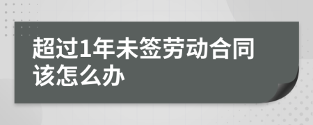 超過1年未簽勞動合同該怎么辦