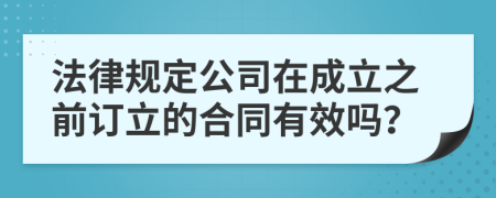 法律規(guī)定公司在成立之前訂立的合同有效嗎？