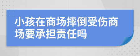 小孩在商場(chǎng)摔倒受傷商場(chǎng)要承擔(dān)責(zé)任嗎