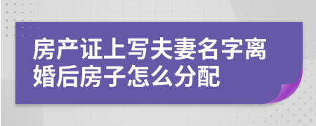 房產(chǎn)證上寫夫妻名字離婚后房子怎么分配