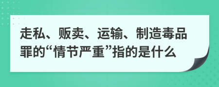 走私、販賣、運輸、制造毒品罪的“情節(jié)嚴(yán)重”指的是什么