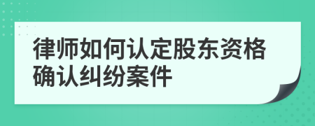 律師如何認(rèn)定股東資格確認(rèn)糾紛案件
