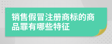 銷售假冒注冊(cè)商標(biāo)的商品罪有哪些特征