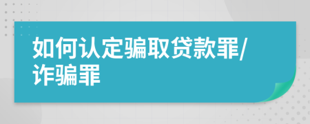 如何認(rèn)定騙取貸款罪/詐騙罪