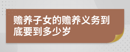 贍養(yǎng)子女的贍養(yǎng)義務(wù)到底要到多少歲