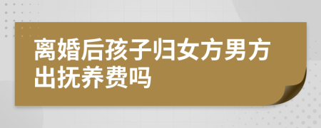 離婚后孩子歸女方男方出撫養(yǎng)費(fèi)嗎
