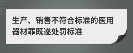 生產(chǎn)、銷售不符合標準的醫(yī)用器材罪既遂處罰標準
