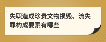 失職造成珍貴文物損毀、流失罪構(gòu)成要素有哪些