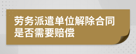 勞務(wù)派遣單位解除合同是否需要賠償