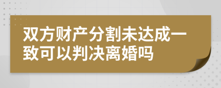 雙方財產(chǎn)分割未達成一致可以判決離婚嗎