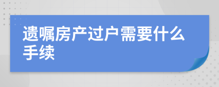 遺囑房產(chǎn)過戶需要什么手續(xù)