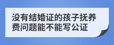 沒有結(jié)婚證的孩子撫養(yǎng)費(fèi)問題能不能寫公證