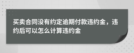 買(mǎi)賣(mài)合同沒(méi)有約定逾期付款違約金，違約后可以怎么計(jì)算違約金