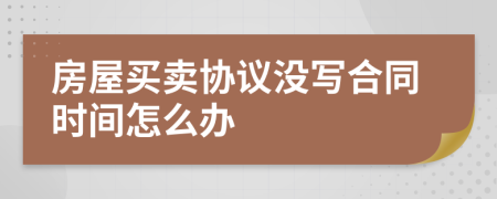 房屋買賣協(xié)議沒寫合同時(shí)間怎么辦